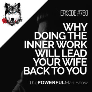 Why Doing The Inner Work Will Lead Your Wife Back To You