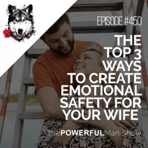 The Top 3 Ways To Create Emotional Safety For Your Wife